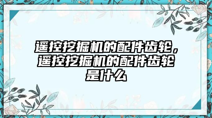 遙控挖掘機的配件齒輪，遙控挖掘機的配件齒輪是什么