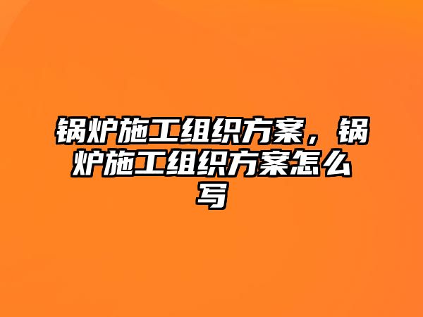 鍋爐施工組織方案，鍋爐施工組織方案怎么寫