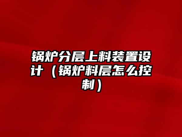 鍋爐分層上料裝置設計（鍋爐料層怎么控制）