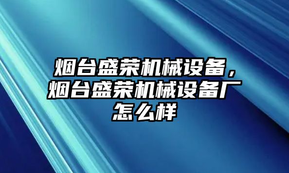 煙臺盛榮機械設(shè)備，煙臺盛榮機械設(shè)備廠怎么樣