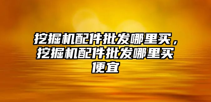 挖掘機配件批發哪里買，挖掘機配件批發哪里買便宜