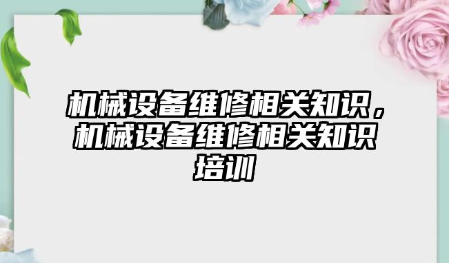 機械設(shè)備維修相關(guān)知識，機械設(shè)備維修相關(guān)知識培訓(xùn)