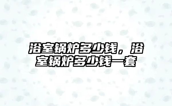 浴室鍋爐多少錢，浴室鍋爐多少錢一套