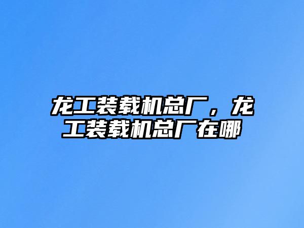 龍工裝載機總廠，龍工裝載機總廠在哪