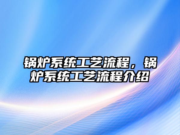 鍋爐系統工藝流程，鍋爐系統工藝流程介紹