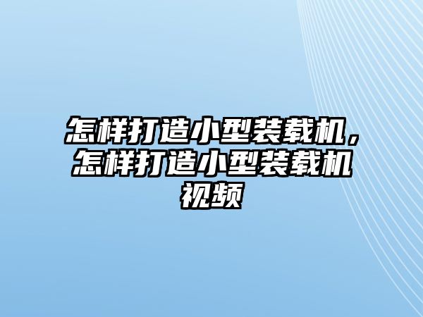 怎樣打造小型裝載機，怎樣打造小型裝載機視頻