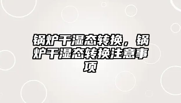 鍋爐干濕態(tài)轉(zhuǎn)換，鍋爐干濕態(tài)轉(zhuǎn)換注意事項(xiàng)