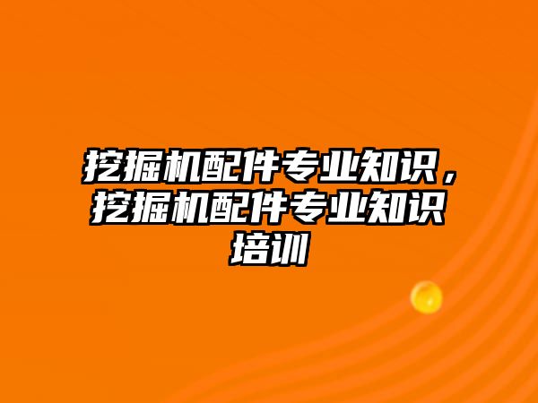 挖掘機配件專業知識，挖掘機配件專業知識培訓