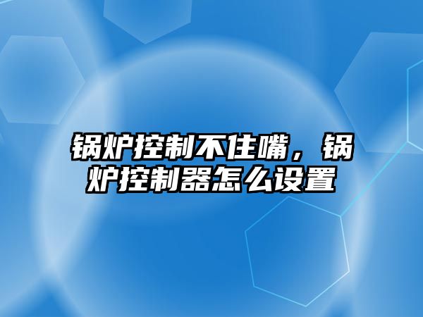 鍋爐控制不住嘴，鍋爐控制器怎么設置