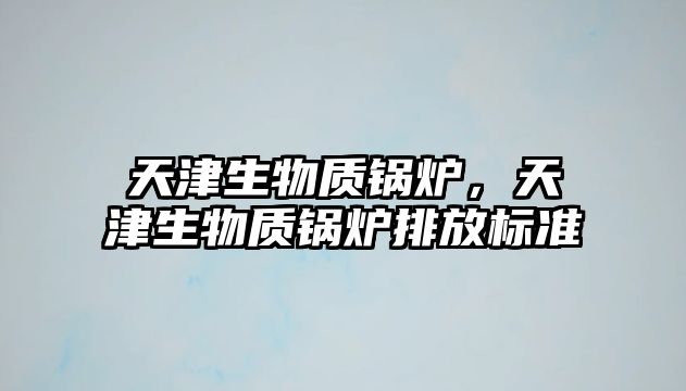 天津生物質鍋爐，天津生物質鍋爐排放標準