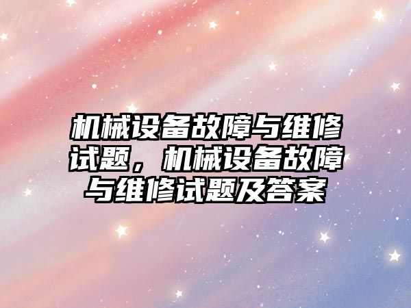 機械設備故障與維修試題，機械設備故障與維修試題及答案