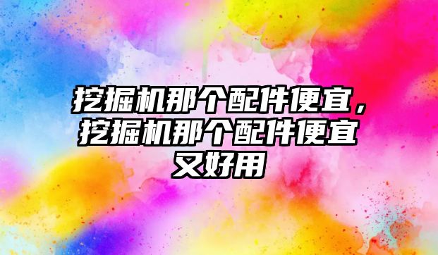 挖掘機那個配件便宜，挖掘機那個配件便宜又好用