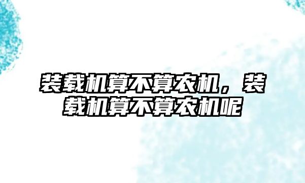 裝載機算不算農機，裝載機算不算農機呢