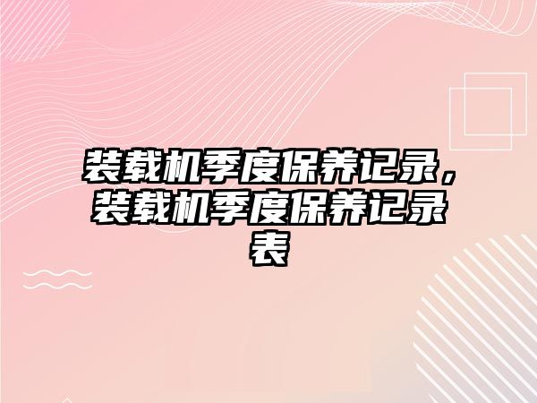 裝載機季度保養記錄，裝載機季度保養記錄表