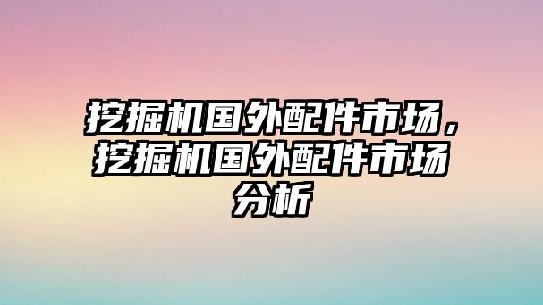 挖掘機(jī)國(guó)外配件市場(chǎng)，挖掘機(jī)國(guó)外配件市場(chǎng)分析