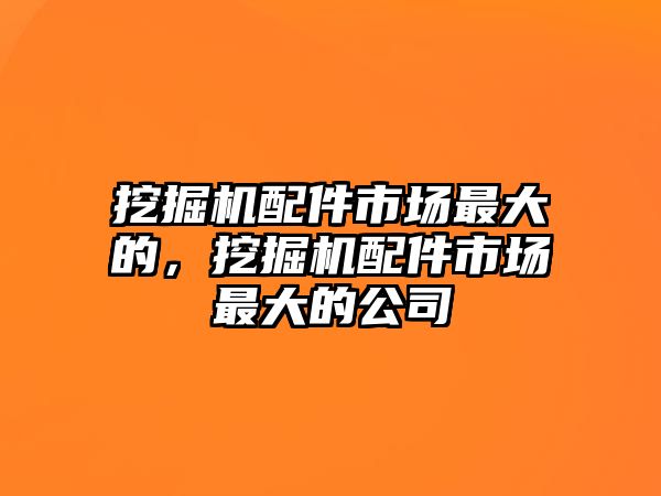 挖掘机配件市场最大的，挖掘机配件市场最大的公司