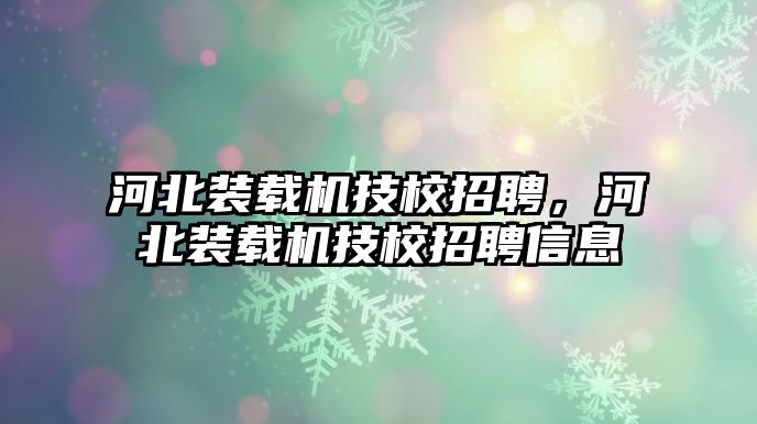 河北裝載機技校招聘，河北裝載機技校招聘信息