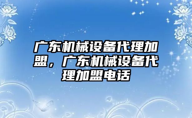 廣東機械設備代理加盟，廣東機械設備代理加盟電話