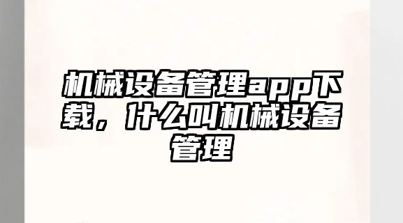 機械設備管理app下載，什么叫機械設備管理