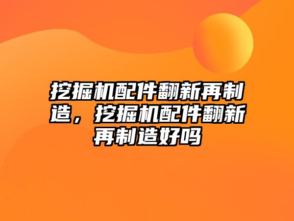 挖掘機配件翻新再制造，挖掘機配件翻新再制造好嗎