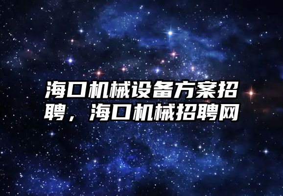 ?？跈C械設備方案招聘，海口機械招聘網