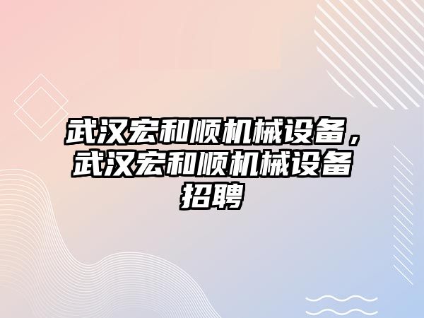 武漢宏和順機械設備，武漢宏和順機械設備招聘