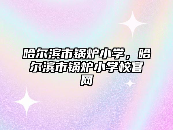 哈爾濱市鍋爐小學，哈爾濱市鍋爐小學校官網