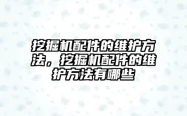 挖掘機配件的維護方法，挖掘機配件的維護方法有哪些