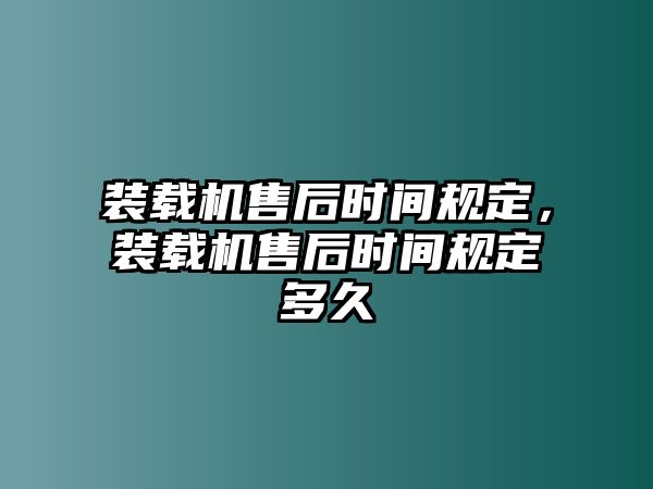 裝載機售后時間規(guī)定，裝載機售后時間規(guī)定多久