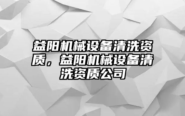 益陽機械設(shè)備清洗資質(zhì)，益陽機械設(shè)備清洗資質(zhì)公司