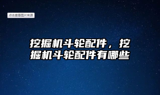 挖掘機斗輪配件，挖掘機斗輪配件有哪些