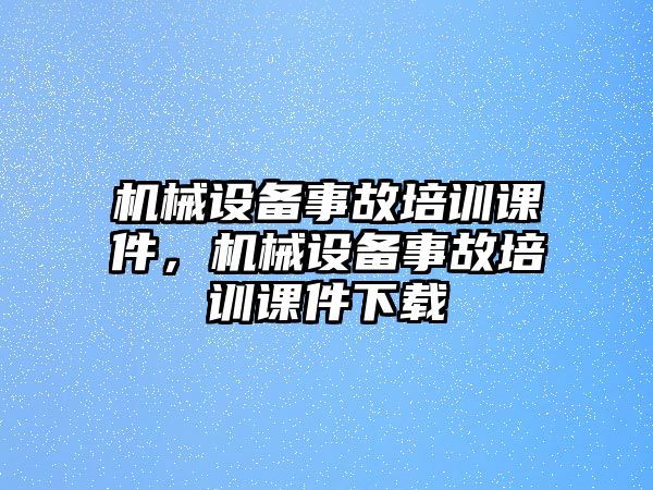 機(jī)械設(shè)備事故培訓(xùn)課件，機(jī)械設(shè)備事故培訓(xùn)課件下載