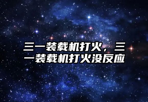 三一裝載機打火，三一裝載機打火沒反應(yīng)