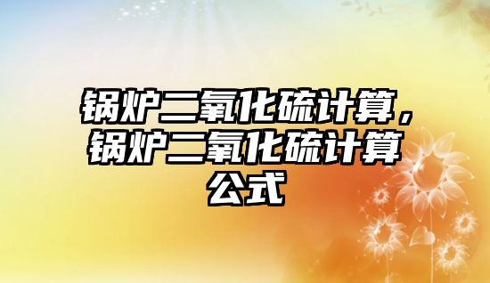 鍋爐二氧化硫計算，鍋爐二氧化硫計算公式