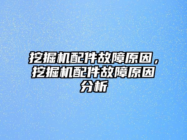 挖掘機配件故障原因，挖掘機配件故障原因分析