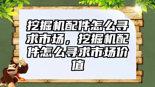 挖掘機配件怎么尋求市場，挖掘機配件怎么尋求市場價值