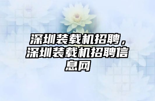 深圳裝載機招聘，深圳裝載機招聘信息網