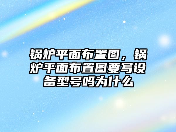 鍋爐平面布置圖，鍋爐平面布置圖要寫設備型號嗎為什么