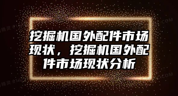 挖掘機國外配件市場現狀，挖掘機國外配件市場現狀分析