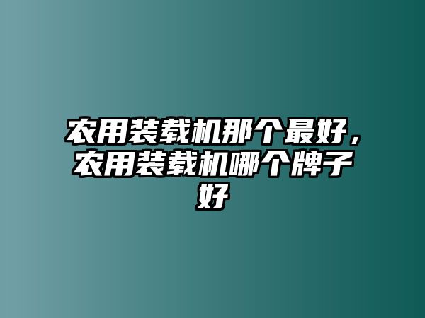 農用裝載機那個最好，農用裝載機哪個牌子好