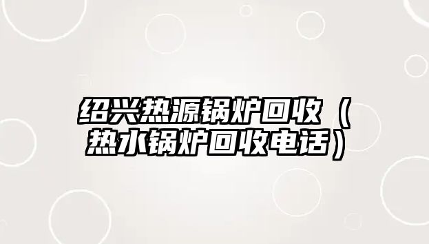 紹興熱源鍋爐回收（熱水鍋爐回收電話）