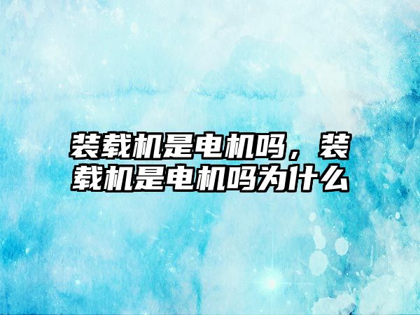 裝載機是電機嗎，裝載機是電機嗎為什么