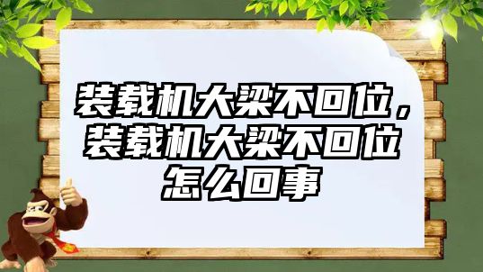 裝載機大梁不回位，裝載機大梁不回位怎么回事