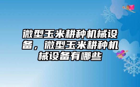 微型玉米耕種機械設備，微型玉米耕種機械設備有哪些