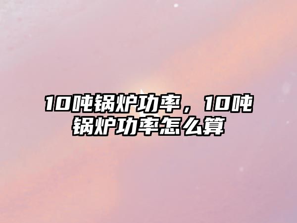 10噸鍋爐功率，10噸鍋爐功率怎么算