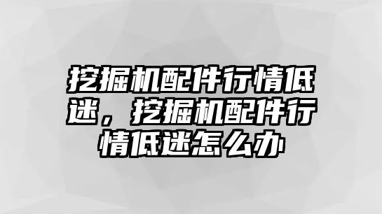 挖掘機配件行情低迷，挖掘機配件行情低迷怎么辦