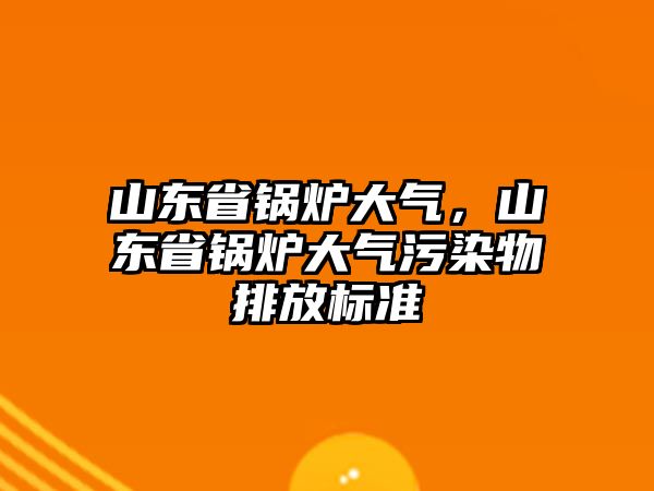 山東省鍋爐大氣，山東省鍋爐大氣污染物排放標準