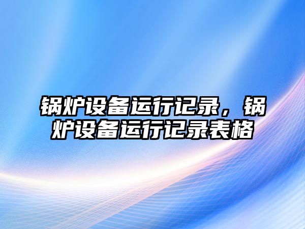 鍋爐設備運行記錄，鍋爐設備運行記錄表格