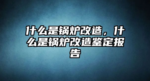 什么是鍋爐改造，什么是鍋爐改造鑒定報告