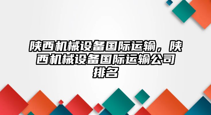 陜西機械設備國際運輸，陜西機械設備國際運輸公司排名